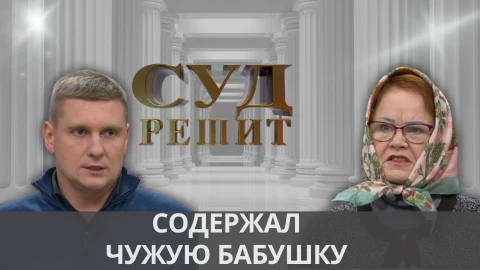 Суд решит | Содержал чужую бабушку Суд решит | Содержал чужую бабушку