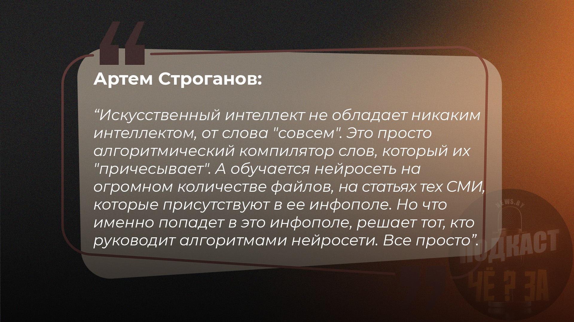 Артем Строганов: Искусственный интеллект не обладает никаким интеллектом, от слова "совсем". Это просто алгоритмический компилятор слов, который их "причесывает". А обучается нейросеть на огромном количестве файлов, на статьях тех СМИ, которые присутствуют в ее инфополе. Но что  именно попадет в это инфополе, решает тот, кто руководит алгоритмами нейросети. Все просто"