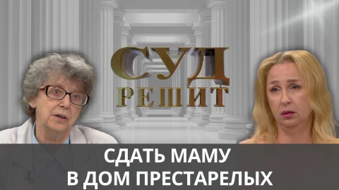 Суд решит | Дочь хочет сдать маму в дом престарелых Суд решит | Дочь хочет сдать маму в дом престарелых