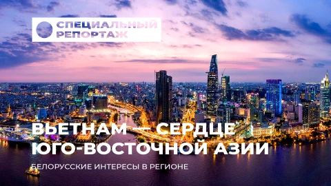 Специальный репортаж | Сотрудничество Беларусь - Вьетнам: стратегическое партнерство Специальный репортаж | Сотрудничество Беларусь - Вьетнам: стратегическое партнерство