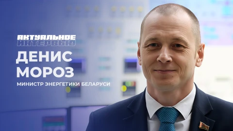 Актуальное интервью | Денис Мороз Министр энергетики Беларуси Денис Мороз