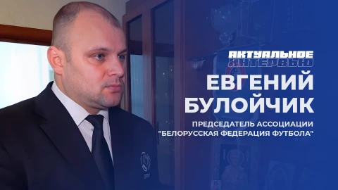 Актуальное интервью | Евгений Булойчик Евгений Булойчик - председатель Ассоциации "Белорусская федерация футбола"