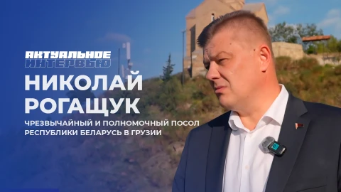 Актуальное интервью | Николай Рогащук Николай Рогащук - чрезвычайный и Полномочный Посол Республики Беларусь в Грузии