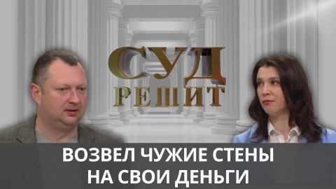 Суд решит | Возвел чужие стены на свои деньги Суд решит | Возвел чужие стены на свои деньги