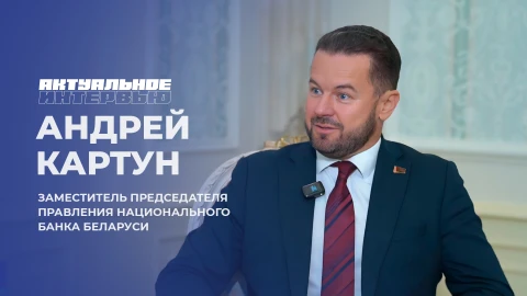 Актуальное интервью | Андрей Картун Заместитель Председателя Правления Национального банка Беларуси Андрей Картун