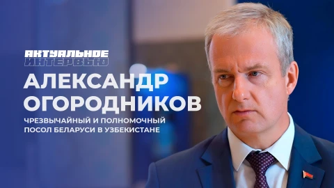 Актуальное интервью | Александр Огородников Александр Огородников - чрезвычайный и Полномочный Посол Беларуси в Узбекистане