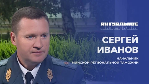 Актуальное интервью | Сергей Иванов Сергей Иванов - начальник Минской региональной таможни