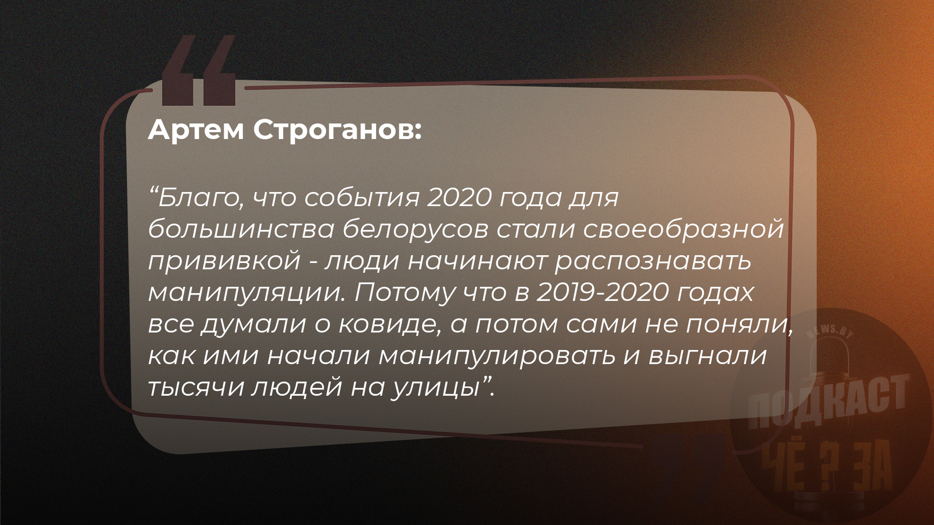 Артем Строганов: "Благо, что события 2020 года для большинства белорусов стали такой своеобразной прививкой - люди начинают распознавать манипуляции. Потому что в 2019-2020 годах все думали о ковиде, а потом не поняли, как ими начали манипулировать и выгнали тысячи людей на улицы".