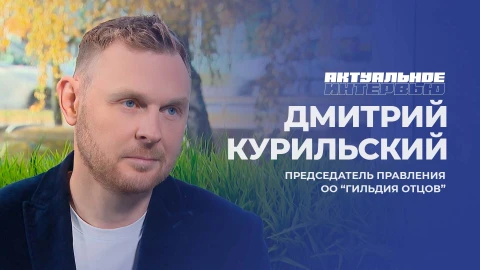 Актуальное интервью | Дмитрий Курильский Председатель правления ОО "Гильдия отцов" - Дмитрий Курильский