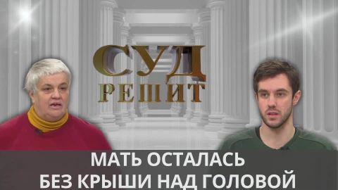 Суд решит | Мать хотела помочь сыну с жильем, а в результате осталась на улице Суд решит | Мать хотела помочь сыну с жильем, а в результате осталась на улице