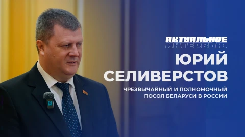 Актуальное интервью | Юрий Селиверстов Юрий Селиверстов - чрезвычайный и полномочный посол Беларуси в России Юрий Селиверстов