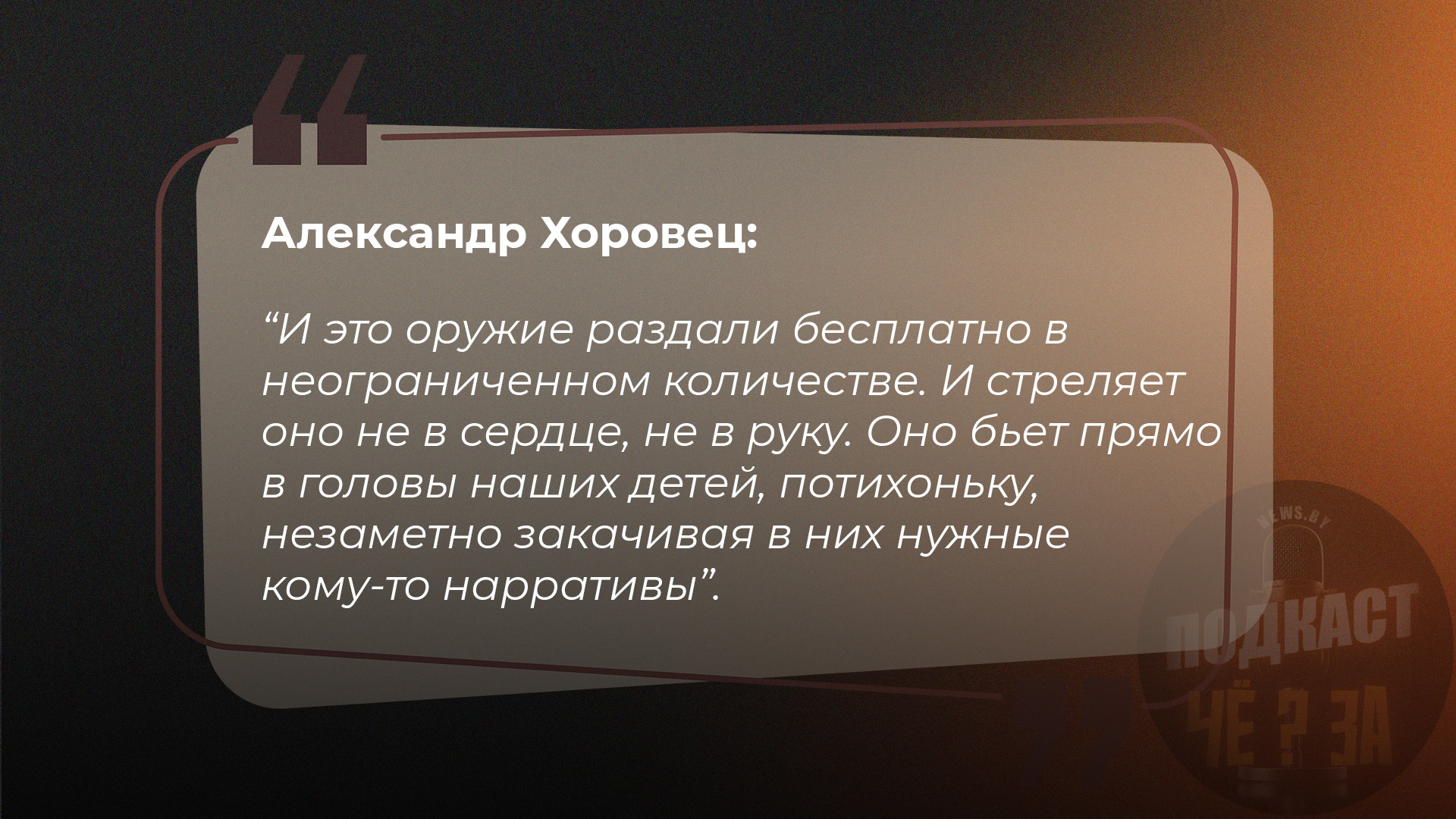 Александр Хоровец: И это оружие раздали бесплатно в неограниченном количестве. И стреляет оно не в сердце, не в руку. Оно бьет прямо в головы наших детей, потихоньку, незаметно закачивая в них нужные кому-то нарративы