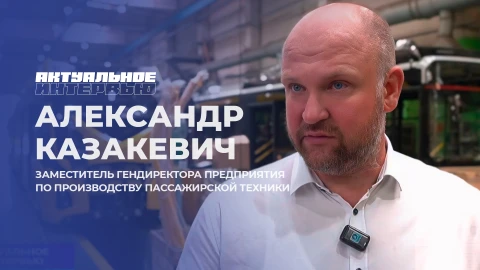 Актуальное интервью | Александр Казакевич Заместитель гендиректора предприятия по производству пассажирской техники - Александр Казакевич