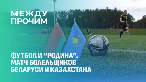 Между прочим | Футбол и "Родина". Матч болельщиков Беларуси и Казахстана Между прочим | Футбол и "Родина". Матч болельщиков Беларуси и Казахстана