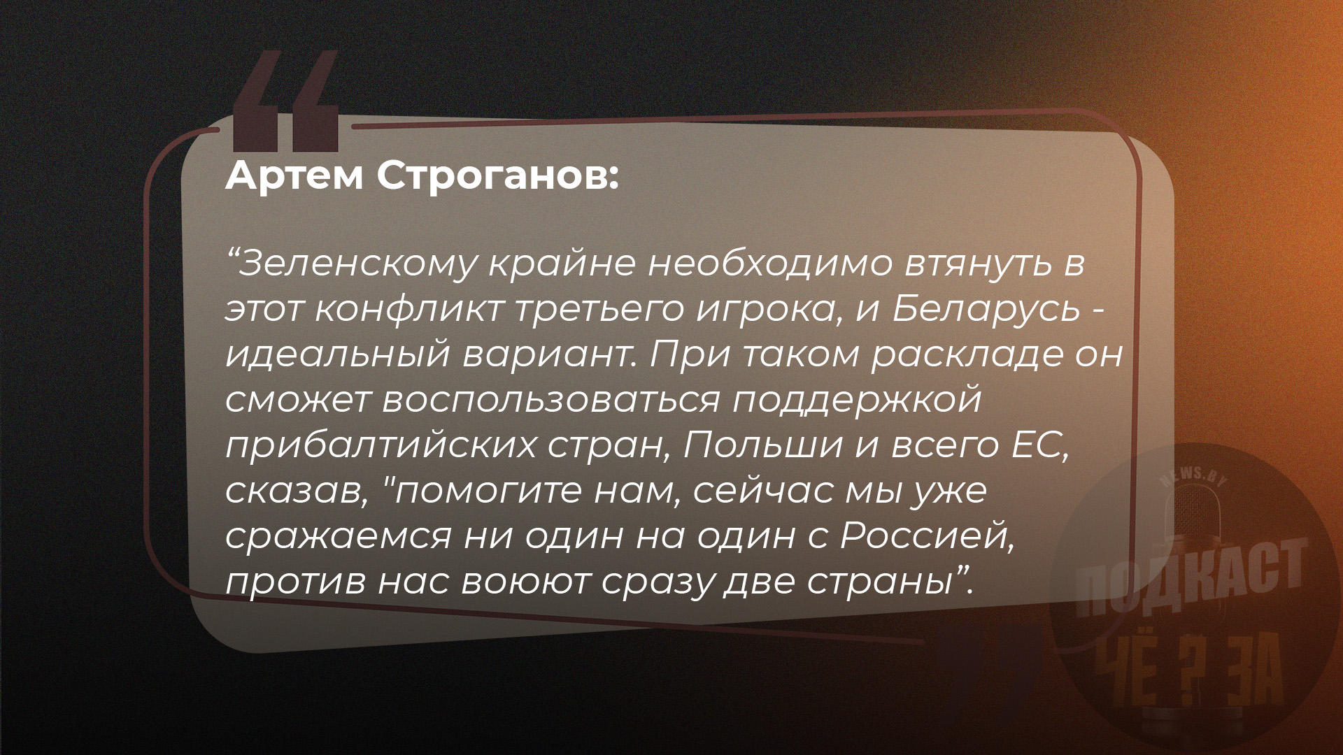 Зеленскому крайне необходимо втянуть в этот конфликт третьего игрока, и Беларусь - идеальный вариант. При таком раскладе он сможет воспользоваться поддержкой прибалтийских стран, Польши и всего ЕС, сказав, "давайте вы нам поможете, потому что сейчас мы уже деремся ни один на один с Россией, против нас воюют сразу две страны