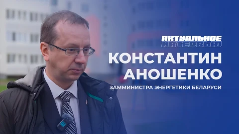 Актуальное интервью | Константин Аношенко Заместитель министра энергетики Беларуси, Константин Аношенко