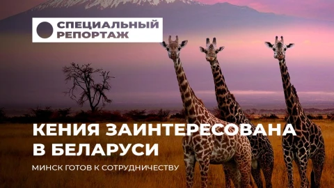 Специальный репортаж | Сотрудничество Беларуси и Кении - интересы миллионов граждан Специальный репортаж | Сотрудничество Беларуси и Кении - интересы миллионов граждан