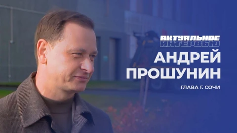 Актуальное интервью | Андрей Прошунин Глава города Сочи - Андрей Прошунин