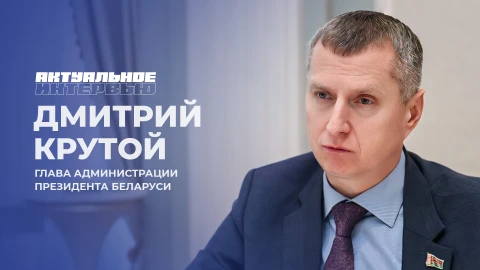 Актуальное интервью | Дмитрий Крутой Глава Администрации Президента Беларуси - Дмитрий Крутой