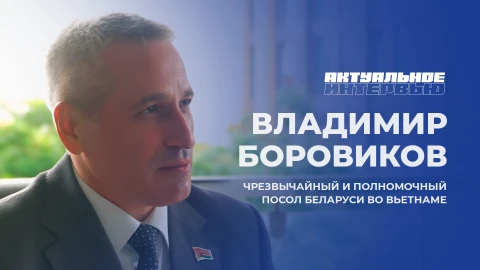 Актуальное интервью | Владимир Боровиков Владимир Боровиков - чрезвычайный и Полномочный Посол Беларуси во Вьетнаме