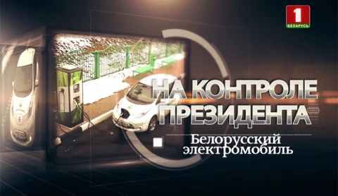 На контроле Президента | Белорусский электромобиль На контроле Президента | Белорусский электромобиль