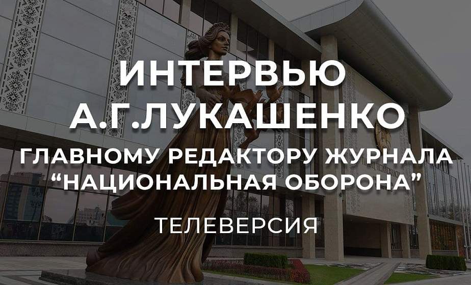 Интервью Президента Беларуси Александра Лукашенко главреду журнала «Национальная оборона»